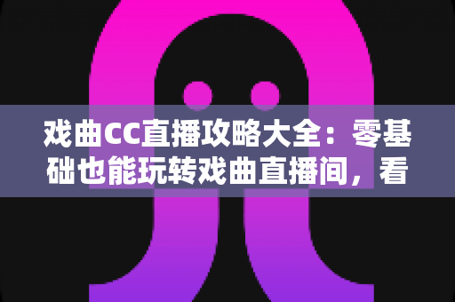 戏曲CC直播攻略大全：零基础也能玩转戏曲直播间，看戏追戏一步到位