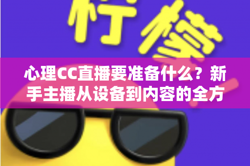 心理CC直播要准备什么？新手主播从设备到内容的全方位筹备指南与实战清单