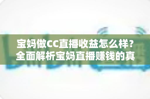 宝妈做CC直播收益怎么样?全面解析宝妈直播赚钱的真实收入与前景 宝妈做CC直播收益怎么样?全面解析宝妈直播赚钱的真实收入与前景