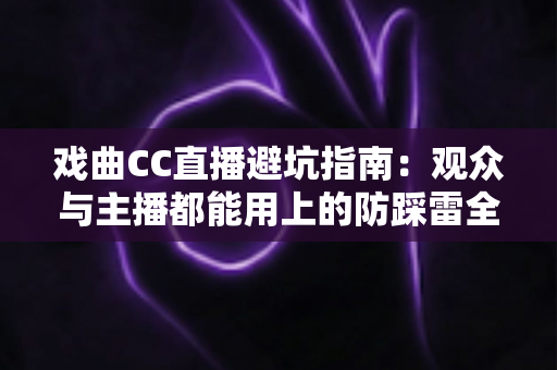 戏曲CC直播避坑指南:观众与主播都能用上的防踩雷全攻略 戏曲CC直播避坑指南:观众与主播都能用上的防踩雷全攻略