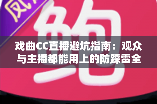 戏曲CC直播避坑指南：观众与主播都能用上的防踩雷全攻略
