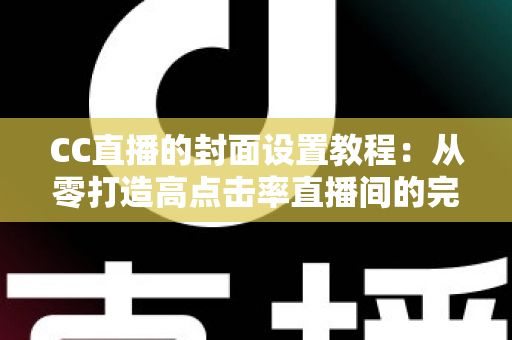CC直播的封面设置教程：从零打造高点击率直播间的完整实战指南