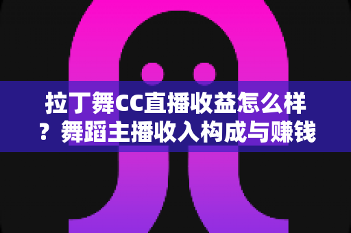 拉丁舞CC直播收益怎么样？舞蹈主播收入构成与赚钱潜力全面解析