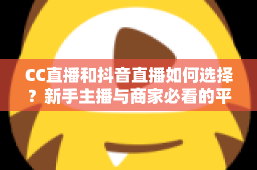 CC直播和抖音直播如何选择？新手主播与商家必看的平台对比全指南