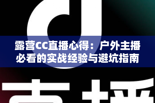 露营CC直播心得:户外主播必看的实战经验与避坑指南 露营CC直播心得:户外主播必看的实战经验与避坑指南