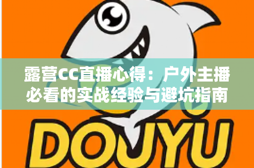 露营CC直播心得:户外主播必看的实战经验与避坑指南 露营CC直播心得:户外主播必看的实战经验与避坑指南