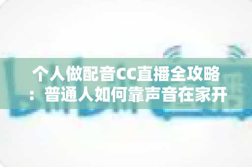个人做配音CC直播全攻略:普通人如何靠声音在家开启直播副业变现之路 个人做配音CC直播全攻略:普通人如何靠声音在家开启直播副业变现之路