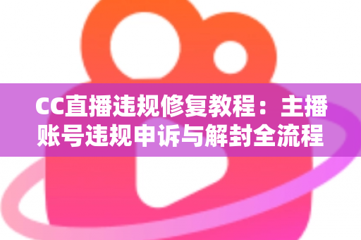 CC直播违规修复教程:主播账号违规申诉与解封全流程详解 CC直播违规修复教程:主播账号违规申诉与解封全流程详解