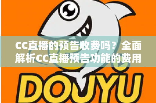 CC直播的预告收费吗？全面解析CC直播预告功能的费用真相与免费使用攻略