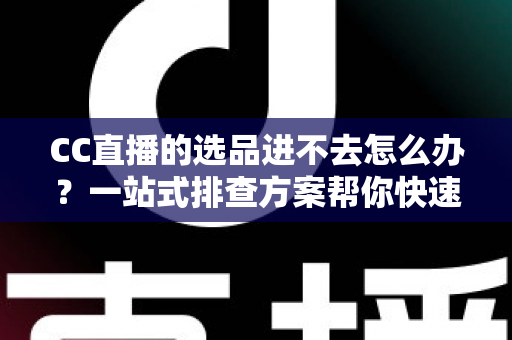 CC直播的选品进不去怎么办?一站式排查方案帮你快速恢复选品功能 CC直播的选品进不去怎么办?一站式排查方案帮你快速恢复选品功能
