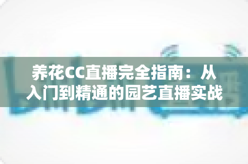 养花CC直播完全指南：从入门到精通的园艺直播实战手册