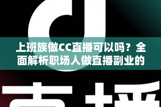 上班族做CC直播可以吗?全面解析职场人做直播副业的可行性、技巧与收益指南 上班族做CC直播可以吗?全面解析职场人做直播副业的可行性、技巧与收益指南
