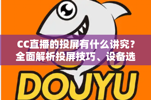 CC直播的投屏有什么讲究?全面解析投屏技巧、设备选择与避坑指南,助你畅享高清流畅的大屏直播体验 CC直播的投屏有什么讲究?全面解析投屏技巧、设备选择与避坑指南,助你畅享高清流畅的大屏直播体验