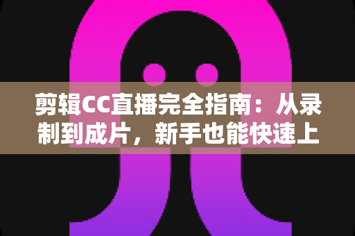 剪辑CC直播完全指南:从录制到成片,新手也能快速上手的全流程教程 剪辑CC直播完全指南:从录制到成片,新手也能快速上手的全流程教程