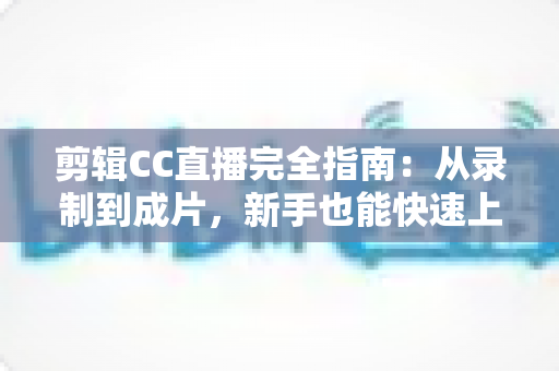剪辑CC直播完全指南：从录制到成片，新手也能快速上手的全流程教程