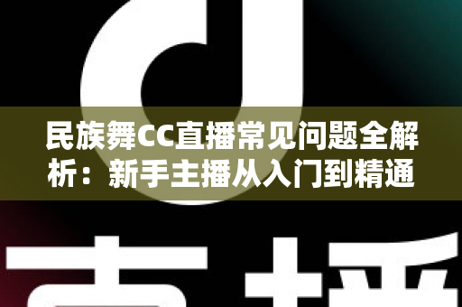 民族舞CC直播常见问题全解析:新手主播从入门到精通的实用指南 民族舞CC直播常见问题全解析:新手主播从入门到精通的实用指南