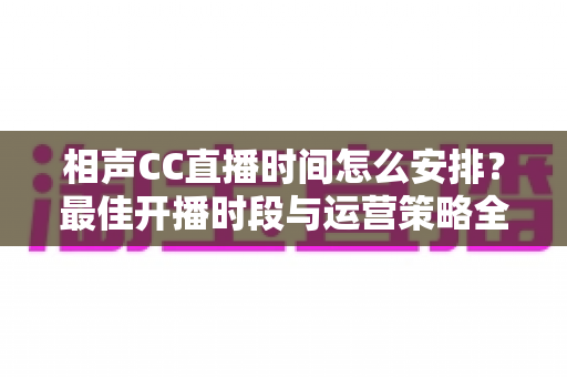 相声CC直播时间怎么安排?最佳开播时段与运营策略全解析 相声CC直播时间怎么安排?最佳开播时段与运营策略全解析