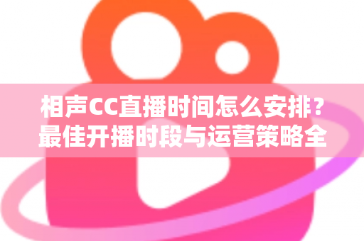 相声CC直播时间怎么安排？最佳开播时段与运营策略全解析