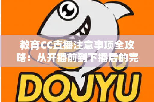 教育CC直播注意事项全攻略:从开播前到下播后的完整避坑指南 教育CC直播注意事项全攻略:从开播前到下播后的完整避坑指南