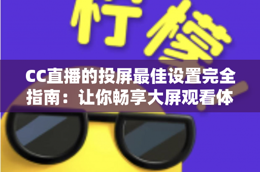 CC直播的投屏最佳设置完全指南:让你畅享大屏观看体验 CC直播的投屏最佳设置完全指南:让你畅享大屏观看体验