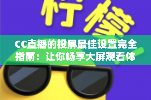 CC直播的投屏最佳设置完全指南：让你畅享大屏观看体验