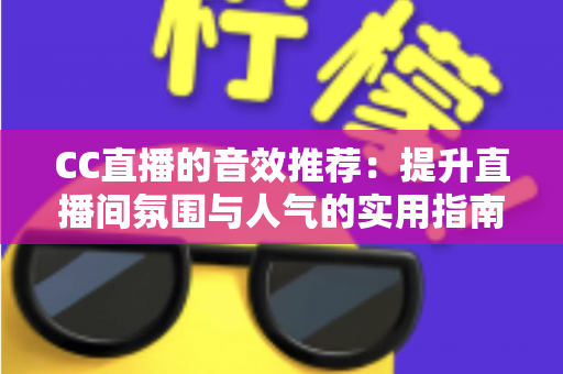 CC直播的音效推荐：提升直播间氛围与人气的实用指南