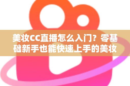 美妆CC直播怎么入门?零基础新手也能快速上手的美妆直播实战全攻略 美妆CC直播怎么入门?零基础新手也能快速上手的美妆直播实战全攻略