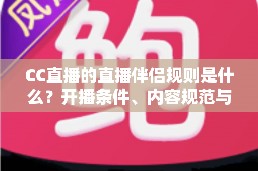 CC直播的直播伴侣规则是什么？开播条件、内容规范与违规处理一文全解析