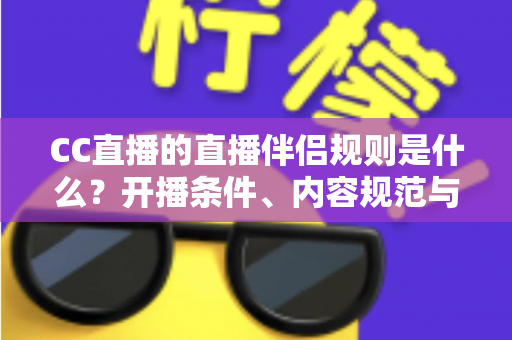 CC直播的直播伴侣规则是什么？开播条件、内容规范与违规处理一文全解析