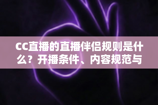 CC直播的直播伴侣规则是什么？开播条件、内容规范与违规处理一文全解析