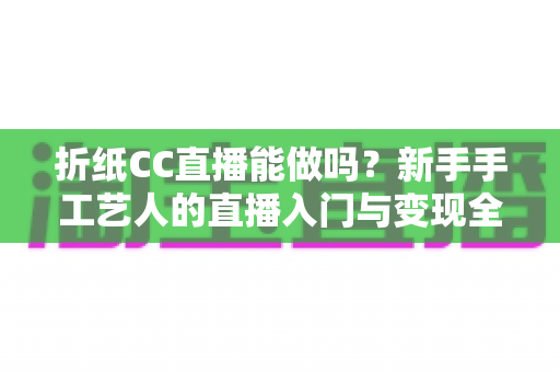折纸CC直播能做吗？新手手工艺人的直播入门与变现全攻略