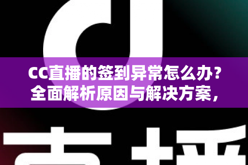 CC直播的签到异常怎么办？全面解析原因与解决方案，助你轻松恢复签到领奖