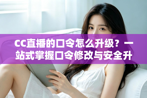 CC直播的口令怎么升级？一站式掌握口令修改与安全升级全攻略，让直播账号固若金汤