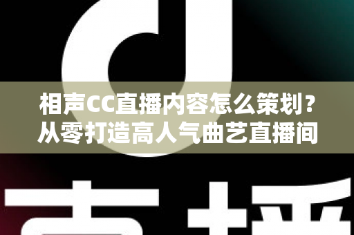 相声CC直播内容怎么策划？从零打造高人气曲艺直播间的实用指南