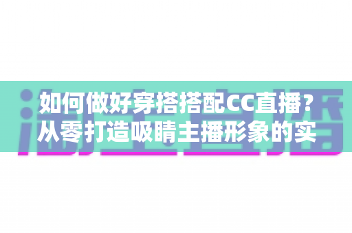 如何做好穿搭搭配CC直播？从零打造吸睛主播形象的实用指南