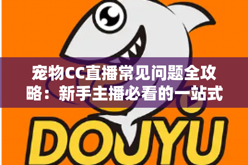 宠物CC直播常见问题全攻略:新手主播必看的一站式开播指南与运营答疑手册 宠物CC直播常见问题全攻略:新手主播必看的一站式开播指南与运营答疑手册
