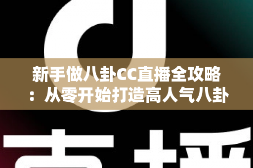 新手做八卦CC直播全攻略:从零开始打造高人气八卦直播间的实用指南 新手做八卦CC直播全攻略:从零开始打造高人气八卦直播间的实用指南