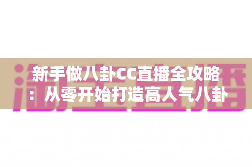 新手做八卦CC直播全攻略:从零开始打造高人气八卦直播间的实用指南 新手做八卦CC直播全攻略:从零开始打造高人气八卦直播间的实用指南
