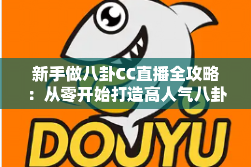 新手做八卦CC直播全攻略：从零开始打造高人气八卦直播间的实用指南