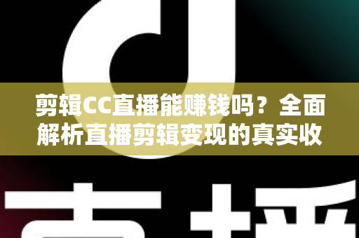 剪辑CC直播能赚钱吗?全面解析直播剪辑变现的真实收入与入门全攻略 剪辑CC直播能赚钱吗?全面解析直播剪辑变现的真实收入与入门全攻略