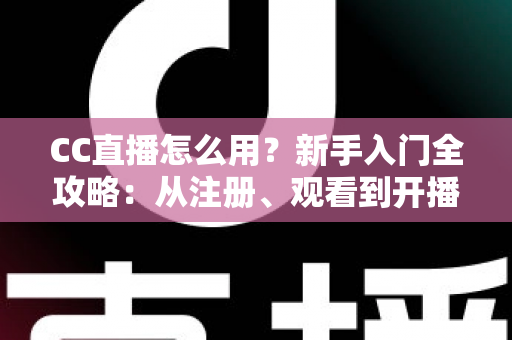 CC直播怎么用？新手入门全攻略：从注册、观看到开播的完整教程详解