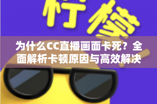 为什么CC直播画面卡死?全面解析卡顿原因与高效解决方案指南 为什么CC直播画面卡死?全面解析卡顿原因与高效解决方案指南