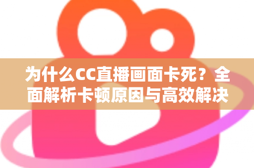 为什么CC直播画面卡死?全面解析卡顿原因与高效解决方案指南 为什么CC直播画面卡死?全面解析卡顿原因与高效解决方案指南