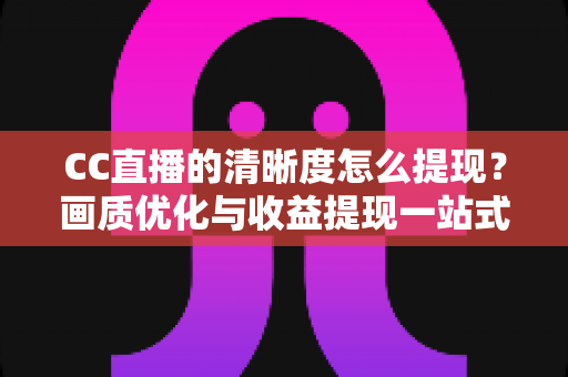 CC直播的清晰度怎么提现？画质优化与收益提现一站式实用指南