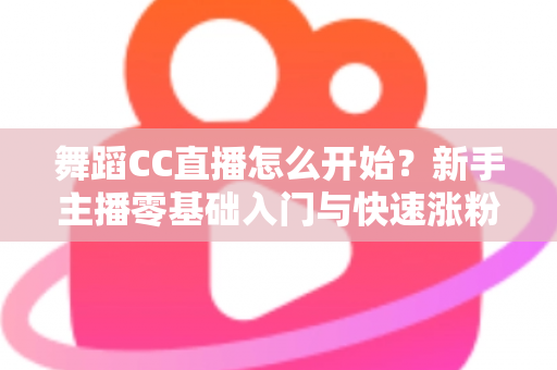 舞蹈CC直播怎么开始？新手主播零基础入门与快速涨粉全攻略