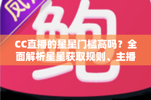 CC直播的星星门槛高吗?全面解析星星获取规则、主播成长路径与快速进阶指南 CC直播的星星门槛高吗?全面解析星星获取规则、主播成长路径与快速进阶指南
