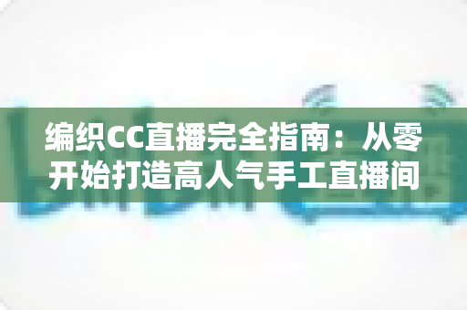 编织CC直播完全指南:从零开始打造高人气手工直播间的新手进阶宝典 编织CC直播完全指南:从零开始打造高人气手工直播间的新手进阶宝典