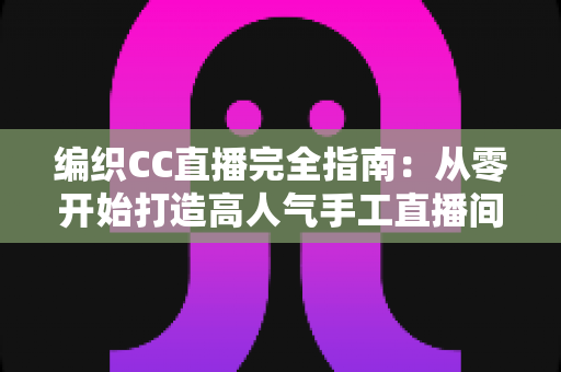 编织CC直播完全指南:从零开始打造高人气手工直播间的新手进阶宝典 编织CC直播完全指南:从零开始打造高人气手工直播间的新手进阶宝典