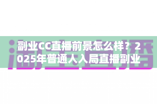 副业CC直播前景怎么样？2025年普通人入局直播副业的深度解析