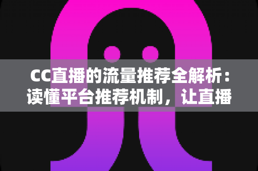 CC直播的流量推荐全解析:读懂平台推荐机制,让直播间人气稳步增长 CC直播的流量推荐全解析:读懂平台推荐机制,让直播间人气稳步增长